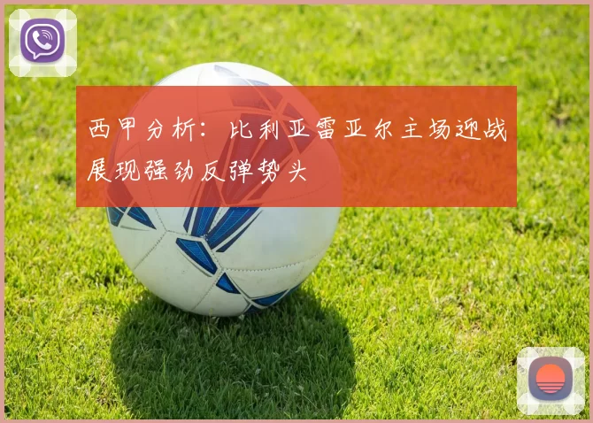 西甲分析：比利亚雷亚尔主场迎战展现强劲反弹势头