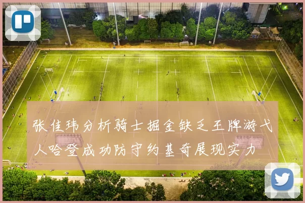 张佳玮分析骑士掘金缺乏王牌游弋人哈登成功防守约基奇展现实力