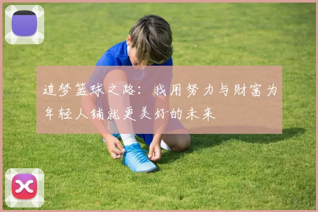 追梦篮球之路：我用努力与财富为年轻人铺就更美好的未来