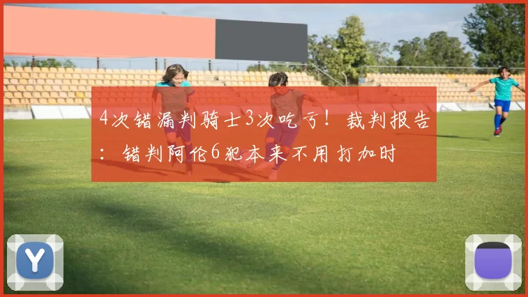4次错漏判骑士3次吃亏！裁判报告：错判阿伦6犯本来不用打加时