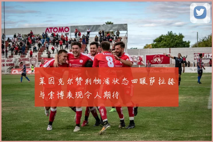 莱因克尔赞利物浦状态回暖萨拉赫与索博表现令人期待