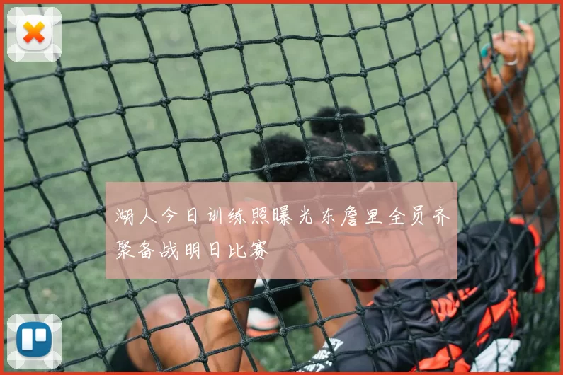 湖人今日训练照曝光东詹里全员齐聚备战明日比赛