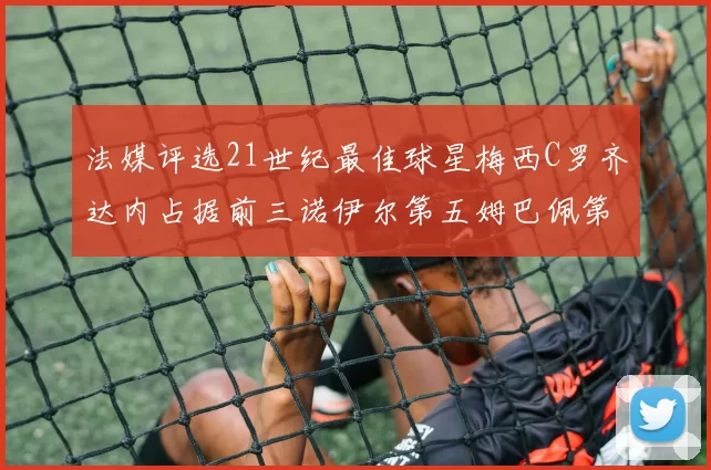 法媒评选21世纪最佳球星梅西C罗齐达内占据前三诺伊尔第五姆巴佩第十八