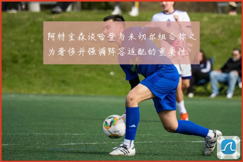 阿特金森谈哈登与米切尔组合称之为奢侈并强调阵容适配的重要性