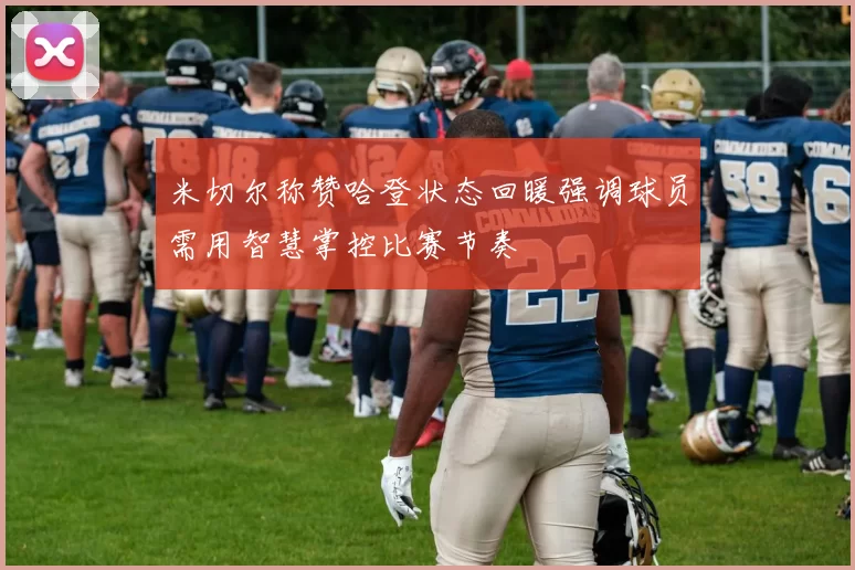 米切尔称赞哈登状态回暖强调球员需用智慧掌控比赛节奏