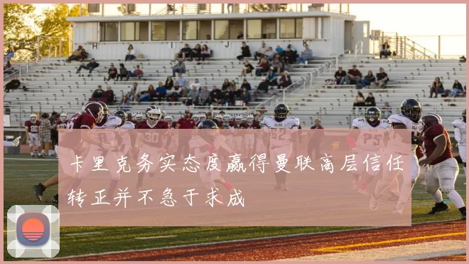 卡里克务实态度赢得曼联高层信任转正并不急于求成
