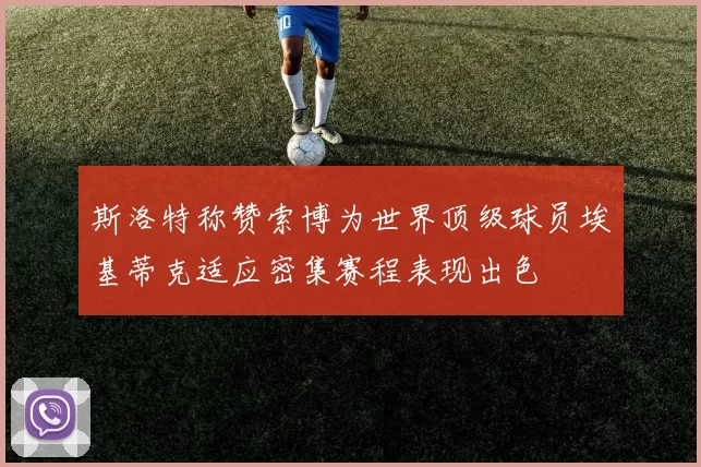 斯洛特称赞索博为世界顶级球员埃基蒂克适应密集赛程表现出色
