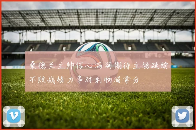 桑德兰主帅信心满满期待主场延续不败战绩力争对利物浦拿分