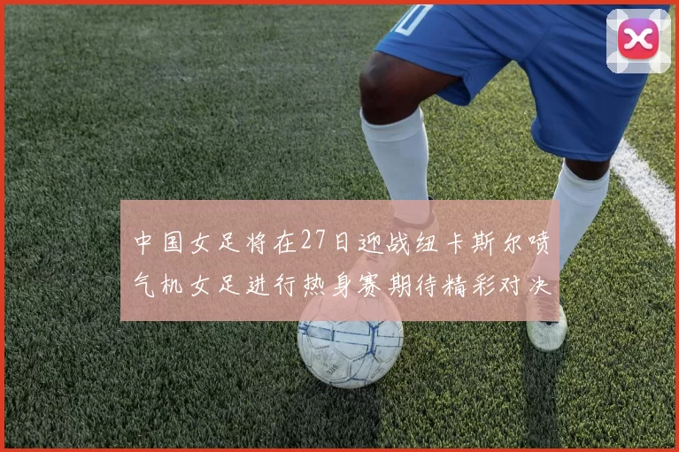 中国女足将在27日迎战纽卡斯尔喷气机女足进行热身赛期待精彩对决