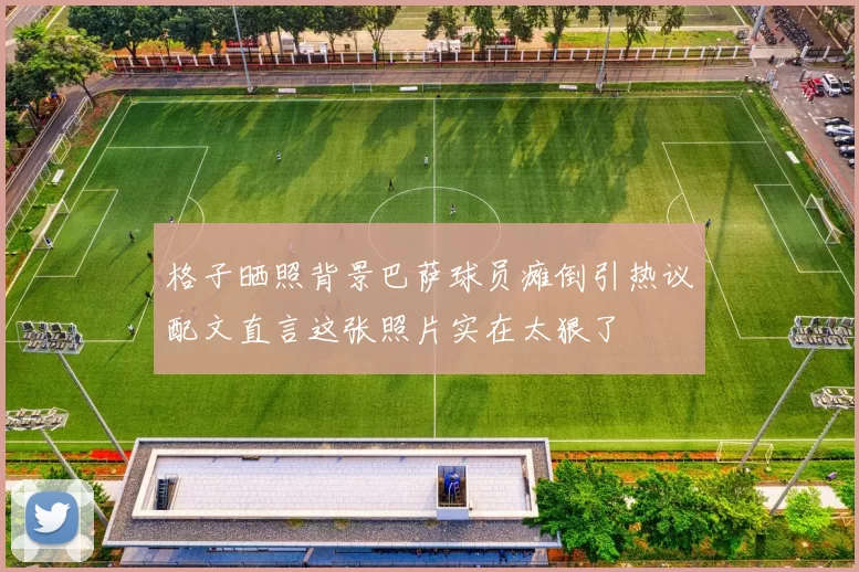格子晒照背景巴萨球员瘫倒引热议配文直言这张照片实在太狠了
