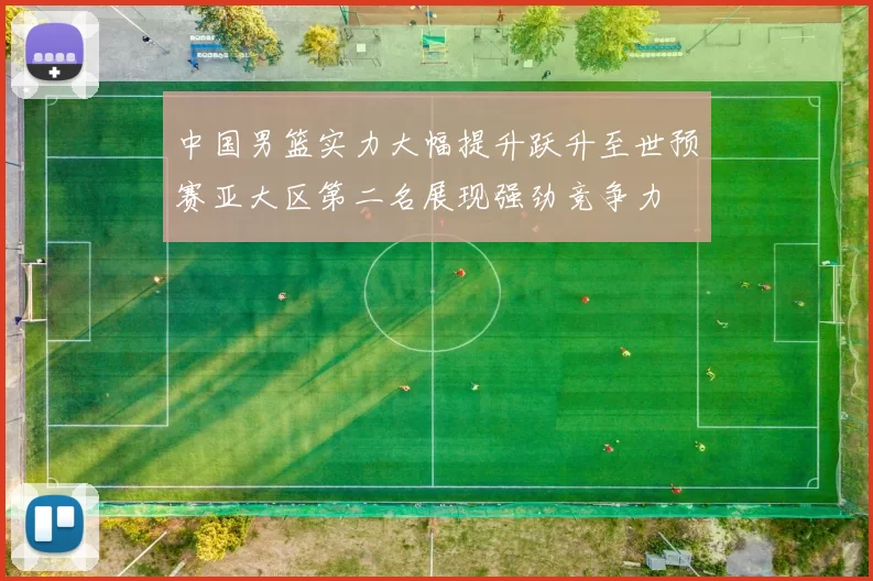 中国男篮实力大幅提升跃升至世预赛亚大区第二名展现强劲竞争力