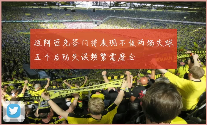 迈阿密免签门将表现不佳两场失球五个后防失误频繁需磨合