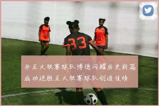 非五大联赛球队博德闪耀历史新篇成功连胜五大联赛球队创造佳绩