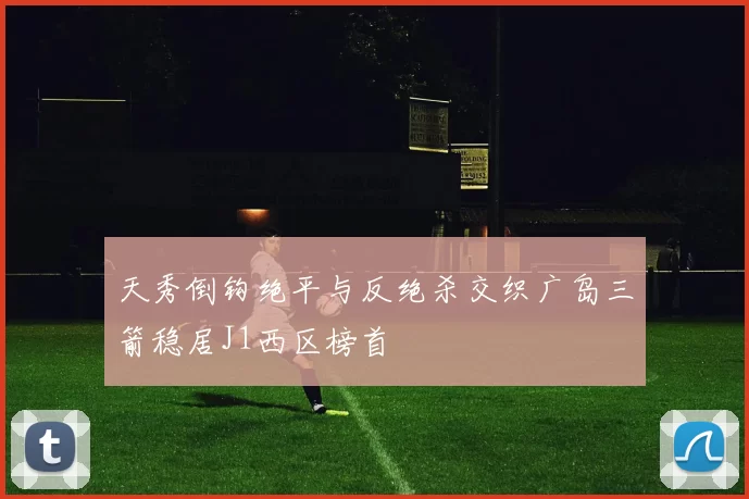 天秀倒钩绝平与反绝杀交织广岛三箭稳居J1西区榜首