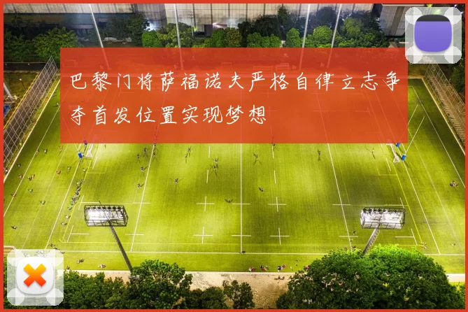 巴黎门将萨福诺夫严格自律立志争夺首发位置实现梦想