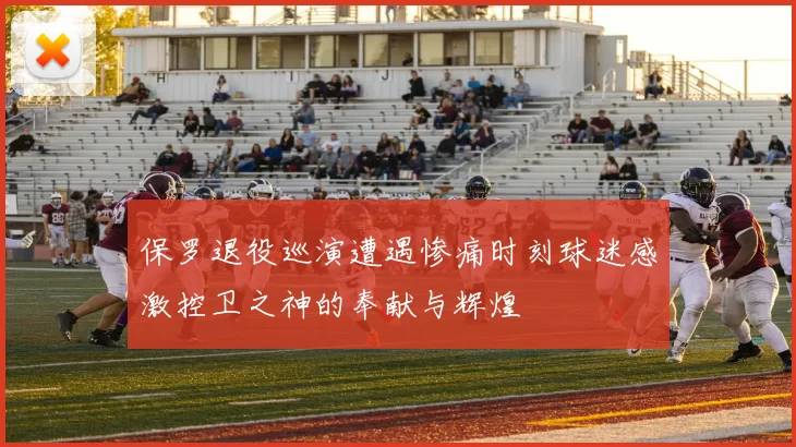 保罗退役巡演遭遇惨痛时刻球迷感激控卫之神的奉献与辉煌