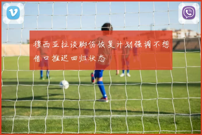 穆西亚拉谈脚伤恢复计划强调不想借口推迟回归状态