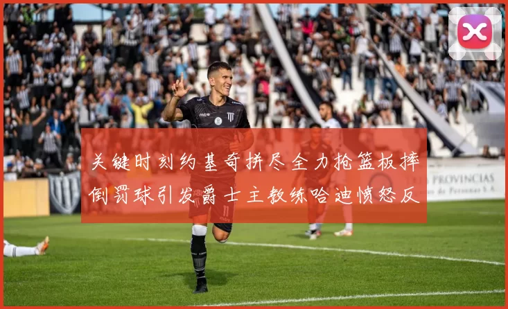 关键时刻约基奇拼尽全力抢篮板摔倒罚球引发爵士主教练哈迪愤怒反应