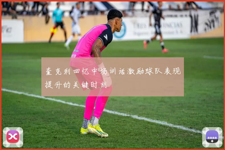 奎克利回忆中场训话激励球队表现提升的关键时刻