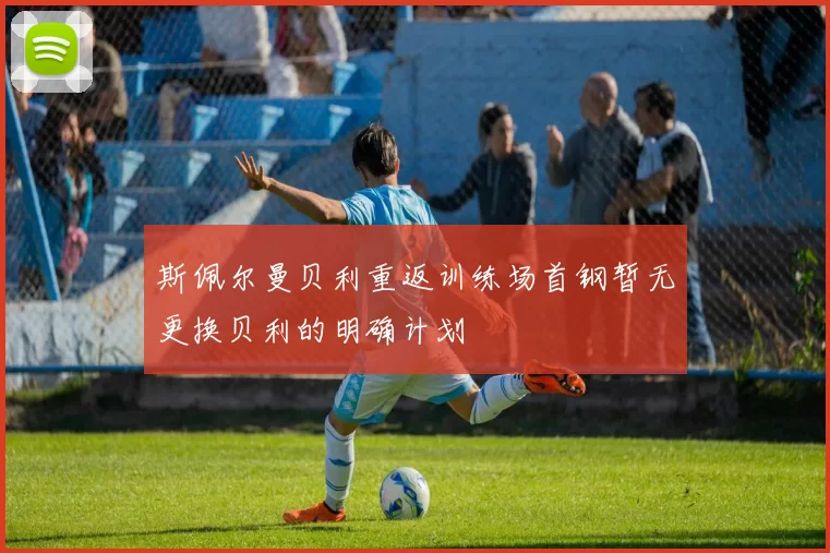 斯佩尔曼贝利重返训练场首钢暂无更换贝利的明确计划