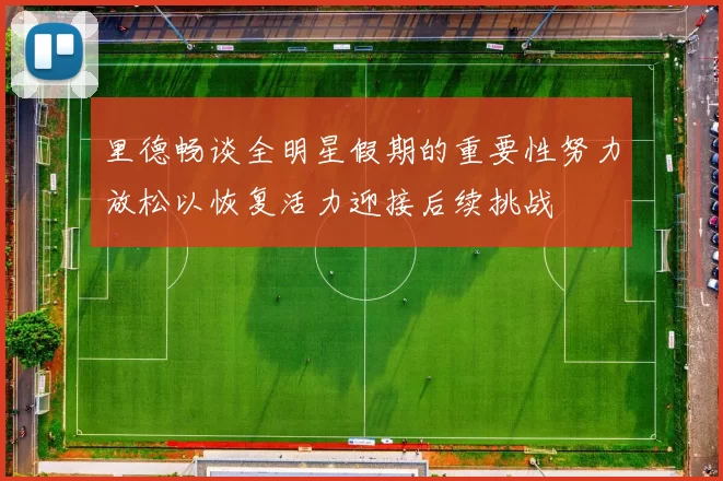 里德畅谈全明星假期的重要性努力放松以恢复活力迎接后续挑战