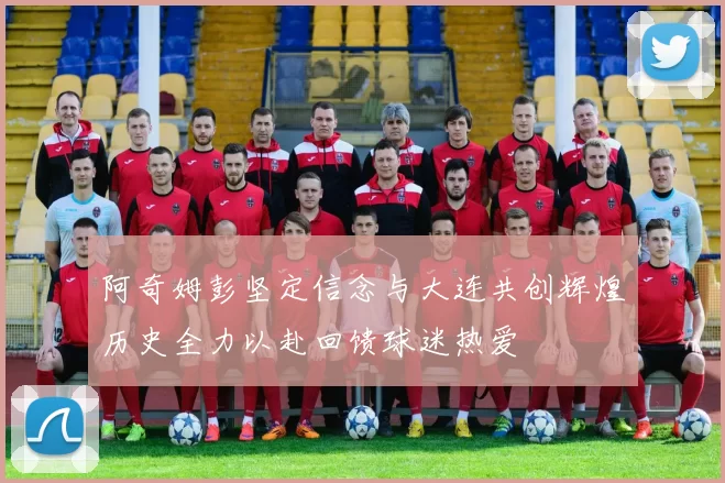 阿奇姆彭坚定信念与大连共创辉煌历史全力以赴回馈球迷热爱