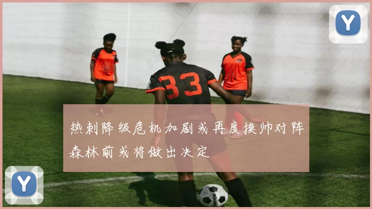 热刺降级危机加剧或再度换帅对阵森林前或将做出决定