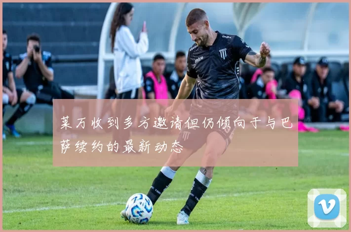 莱万收到多方邀请但仍倾向于与巴萨续约的最新动态