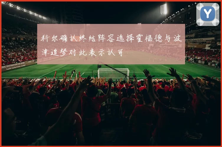 科尔确认终结阵容选择霍福德与波津追梦对此表示认可