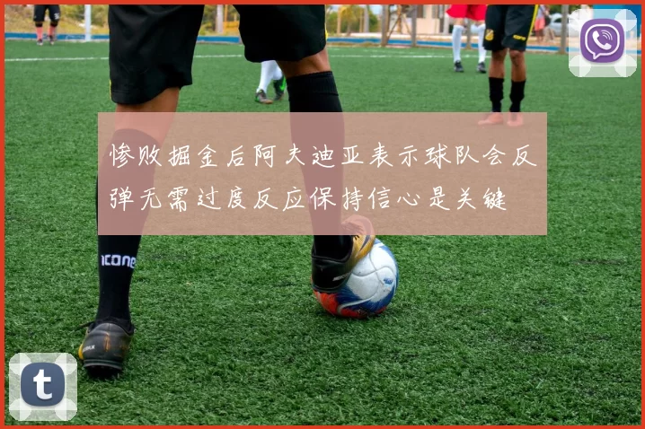 惨败掘金后阿夫迪亚表示球队会反弹无需过度反应保持信心是关键