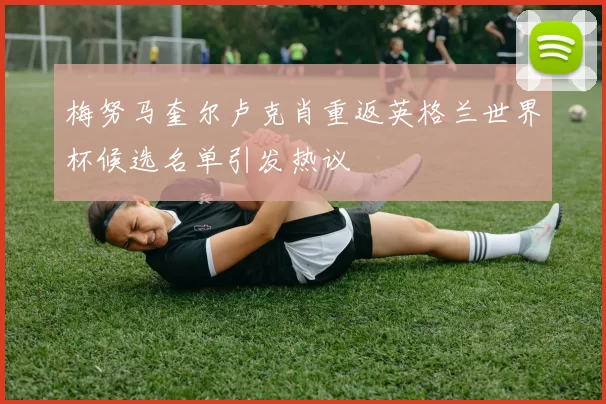 梅努马奎尔卢克肖重返英格兰世界杯候选名单引发热议