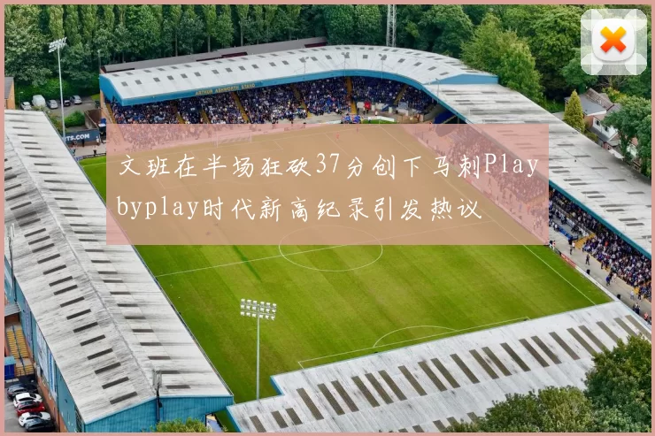 文班在半场狂砍37分创下马刺Playbyplay时代新高纪录引发热议