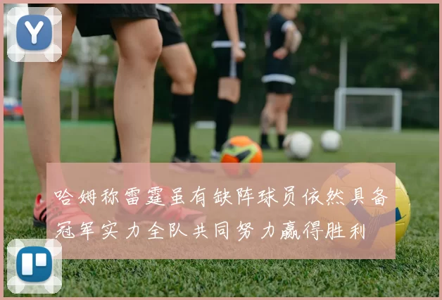 哈姆称雷霆虽有缺阵球员依然具备冠军实力全队共同努力赢得胜利