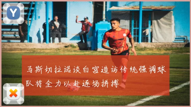 马斯切拉诺谈白宫造访传统强调球队将全力以赴逐场拼搏