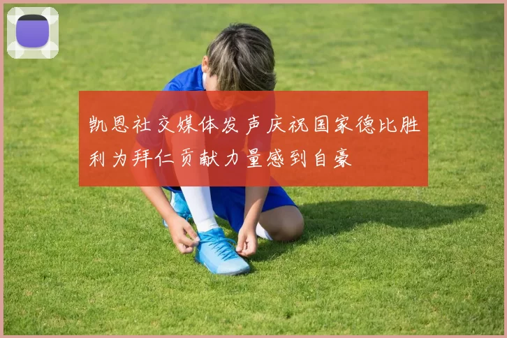 凯恩社交媒体发声庆祝国家德比胜利为拜仁贡献力量感到自豪