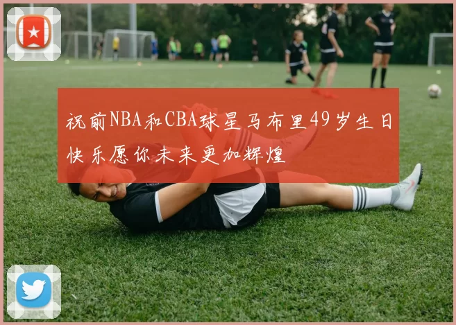 祝前NBA和CBA球星马布里49岁生日快乐愿你未来更加辉煌