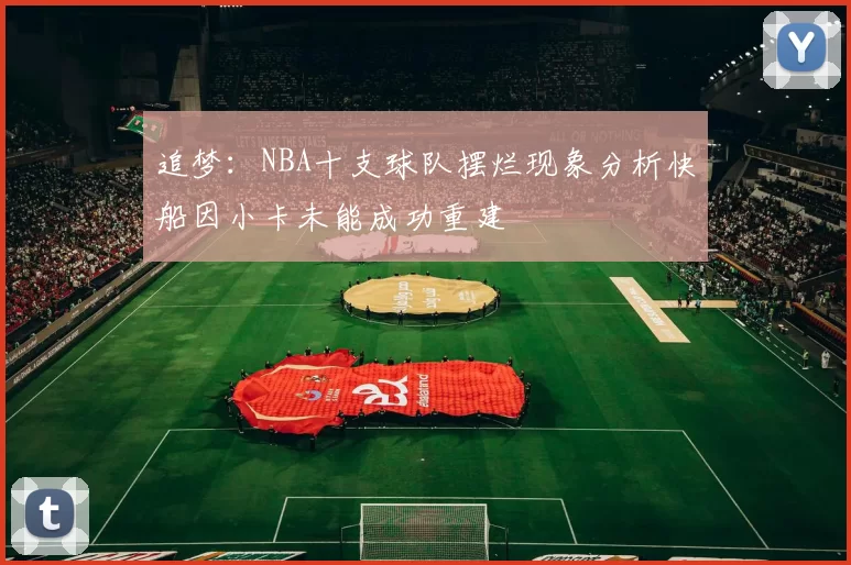 追梦：NBA十支球队摆烂现象分析快船因小卡未能成功重建