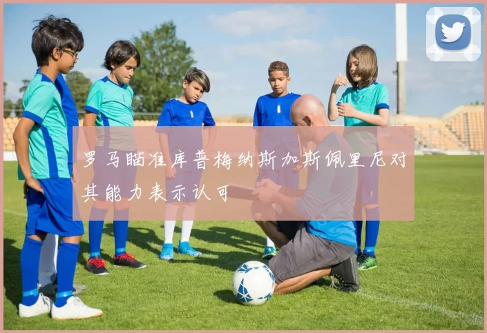 罗马瞄准库普梅纳斯加斯佩里尼对其能力表示认可