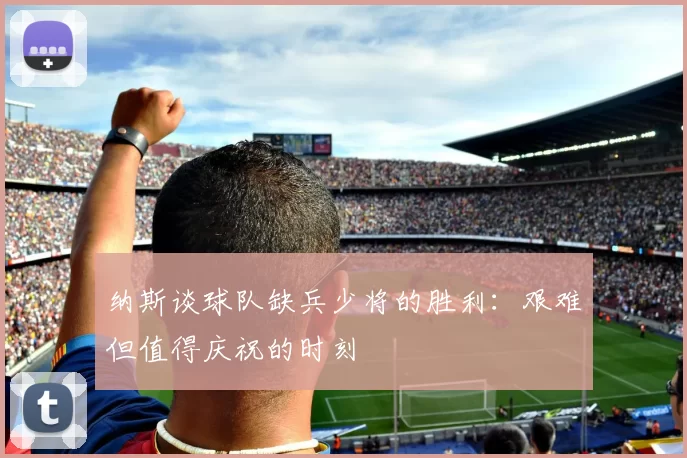 纳斯谈球队缺兵少将的胜利：艰难但值得庆祝的时刻