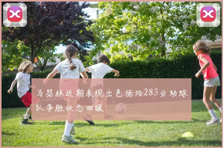 马瑟林近期表现出色场均283分助球队争胜状态回暖