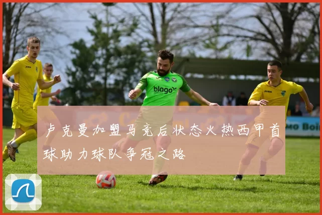 卢克曼加盟马竞后状态火热西甲首球助力球队争冠之路
